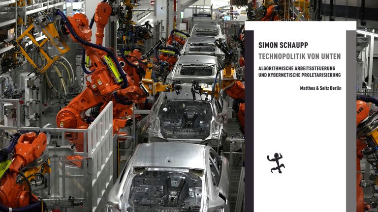 Das Buchcover von Simon Schaupp: „Technopolitik von unten: Algorithmische Arbeitssteuerung und kybernetische Proletarisierung“ vor einer Roboterwerkstrasse in einer Autofabrik Das Buchcover von Simon Schaupp: „Technopolitik von unten: Algorithmische Arbeitssteuerung und kybernetische Proletarisierung“ vor einer Roboterwerkstrasse in einer Autofabrik