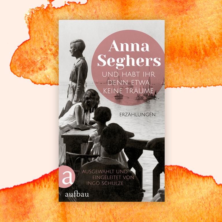 Anna Seghers: „Und habt ihr denn etwa keine Träume“ – Hoffnungssucherin fürs Heute