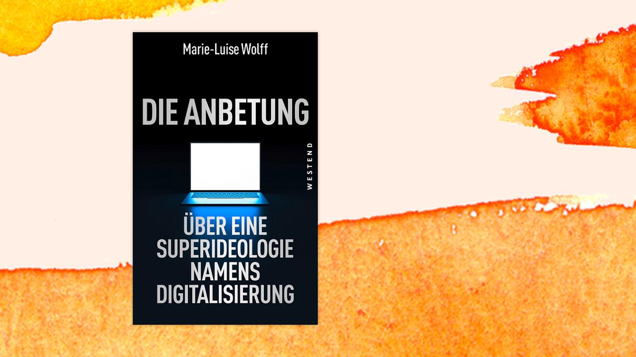 Buchcover zu: Marie-Luise Wolff: "Die Anbetung. Über eine Superideologie namens Digitalisierung" Buchcover zu: Marie-Luise Wolff: "Die Anbetung. Über eine Superideologie namens Digitalisierung"