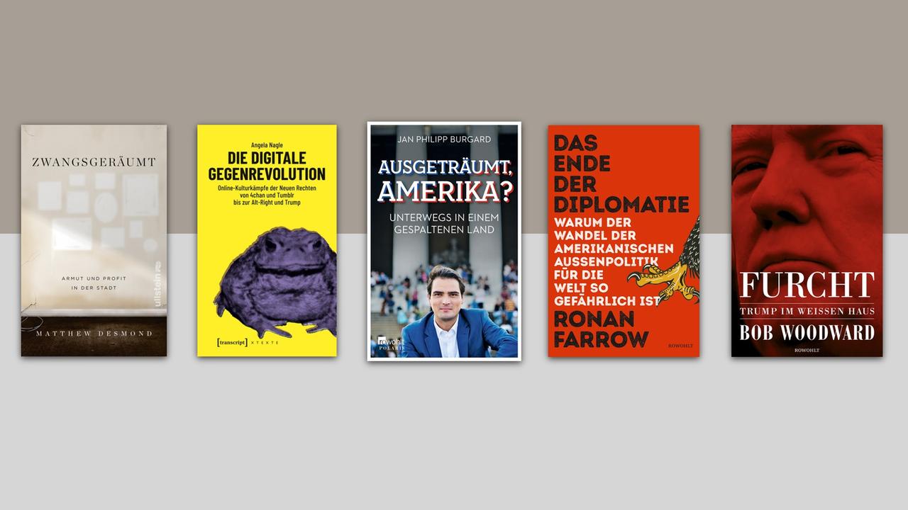 Buchcover politischer Bücher:
Ronan Farrow: "Das Ende der Diplomatie – Warum der Wandel der amerikanischen Außenpolitik für die Welt so gefährlich ist", Jan Philipp Burgard: "Ausgeträumt, Amerika? – Unterwegs in einem gespaltenen Land", Angela Nagle: "Die digitale Gegenrevolution – Online-Kulturkämpfe der Neuen Rechten von 4chan und Tumblr bis zur Alt-Right und Trump", Matthew Desmond: "Zwangsgeräumt – Armut und Profit in der Stadt" Buchcover politischer Bücher:
Ronan Farrow: "Das Ende der Diplomatie – Warum der Wandel der amerikanischen Außenpolitik für die Welt so gefährlich ist", Jan Philipp Burgard: "Ausgeträumt, Amerika? – Unterwegs in einem gespaltenen Land", Angela Nagle: "Die digitale Gegenrevolution – Online-Kulturkämpfe der Neuen Rechten von 4chan und Tumblr bis zur Alt-Right und Trump", Matthew Desmond: "Zwangsgeräumt – Armut und Profit in der Stadt"