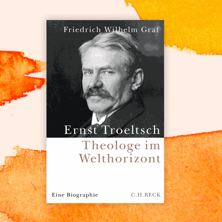 Friedrich Wilhelm Graf: „Ernst Troeltsch. Theologe im Welthorizont“ – Kämpfer für die Verständigung der Völker