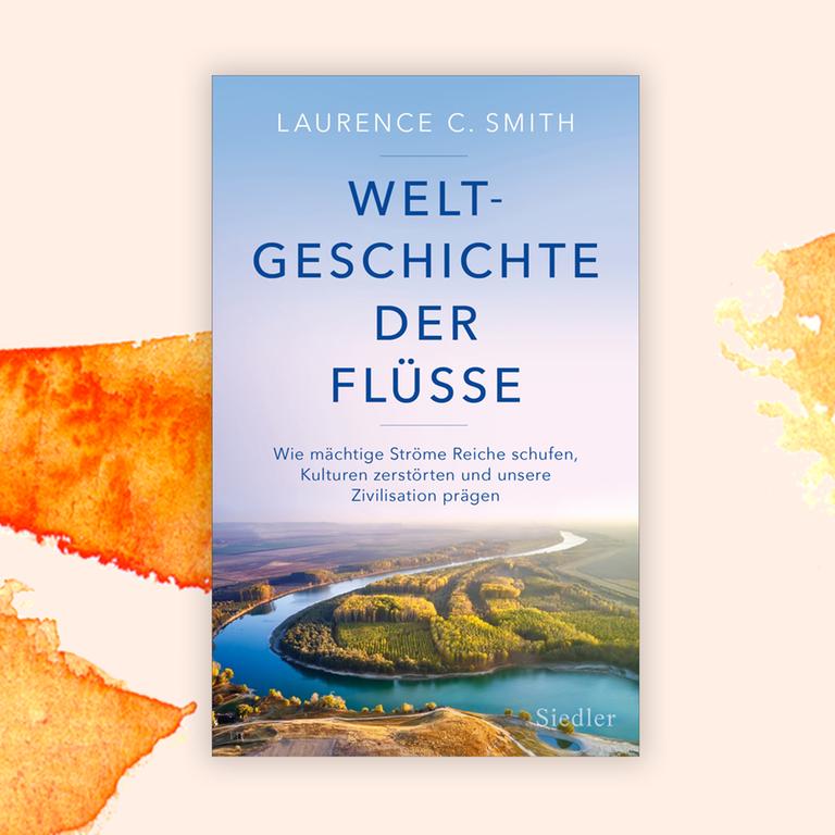 Laurence C. Smith: „Weltgeschichte der Flüsse“ – Ohne Wasser keine Zivilisation